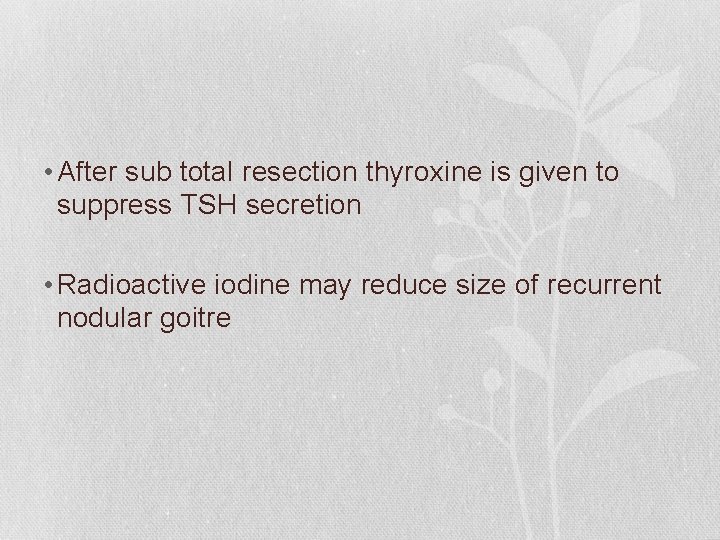  • After sub total resection thyroxine is given to suppress TSH secretion •