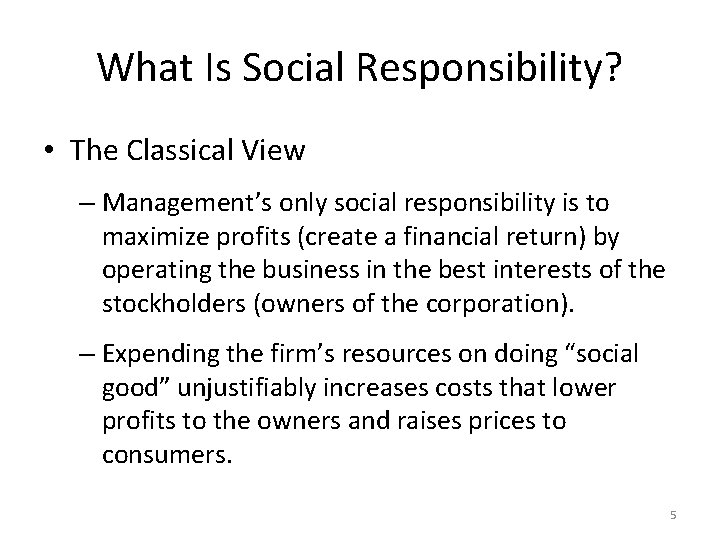 What Is Social Responsibility? • The Classical View – Management’s only social responsibility is