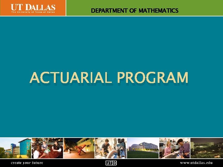 Office. DEPARTMENT of Communications. OF MATHEMATICS ACTUARIAL PROGRAM create your future www. utdallas. edu