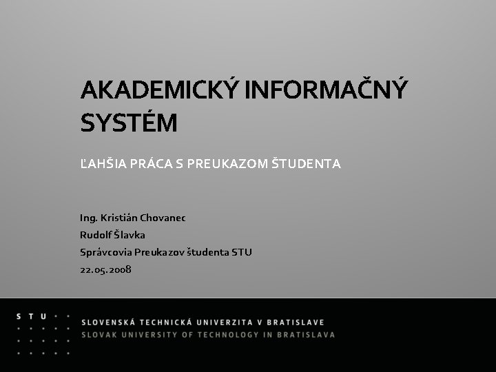 AKADEMICKÝ INFORMAČNÝ SYSTÉM ĽAHŠIA PRÁCA S PREUKAZOM ŠTUDENTA Ing. Kristián Chovanec Rudolf Šlavka Správcovia