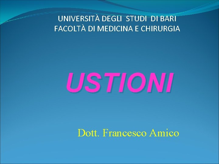 UNIVERSITÀ DEGLI STUDI DI BARI FACOLTÀ DI MEDICINA E CHIRURGIA USTIONI Dott. Francesco Amico