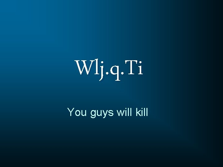 Wlj. q. Ti You guys will kill 