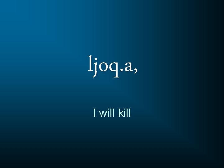 ljoq. a, I will kill 