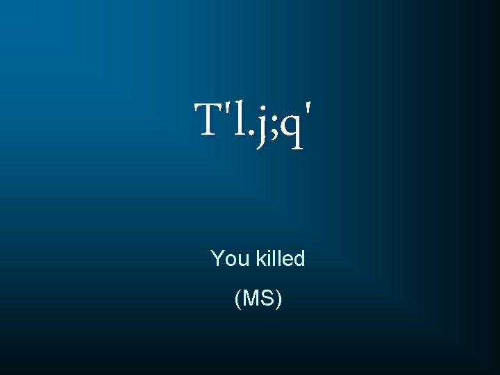 T'l. j; q' You killed (MS) 
