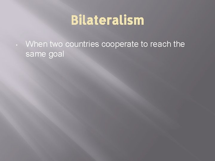Bilateralism • When two countries cooperate to reach the same goal 