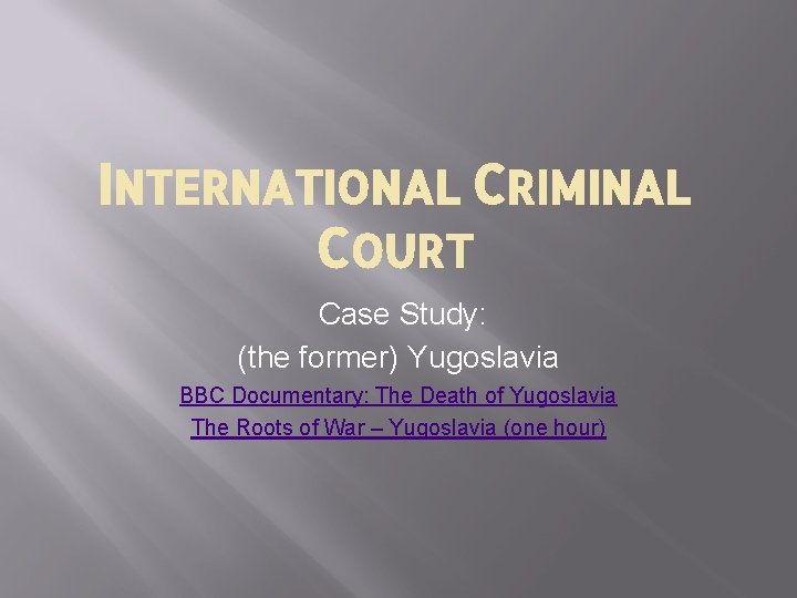 INTERNATIONAL CRIMINAL COURT Case Study: (the former) Yugoslavia BBC Documentary: The Death of Yugoslavia