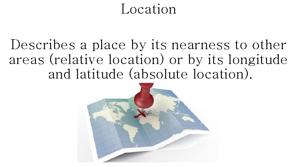 Location Describes a place by its nearness to other areas (relative location) or by