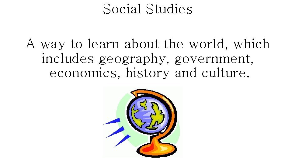 Social Studies A way to learn about the world, which includes geography, government, economics,