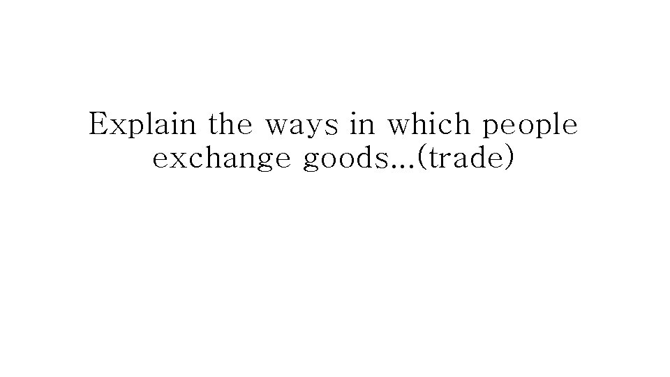 Explain the ways in which people exchange goods. . . (trade) 