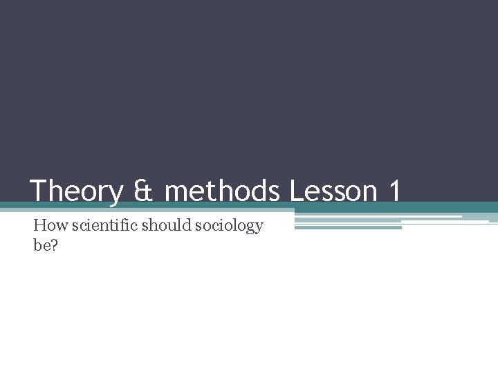 Theory & methods Lesson 1 How scientific should sociology be? Theory & methods Lesson 1 How scientific should sociology be?