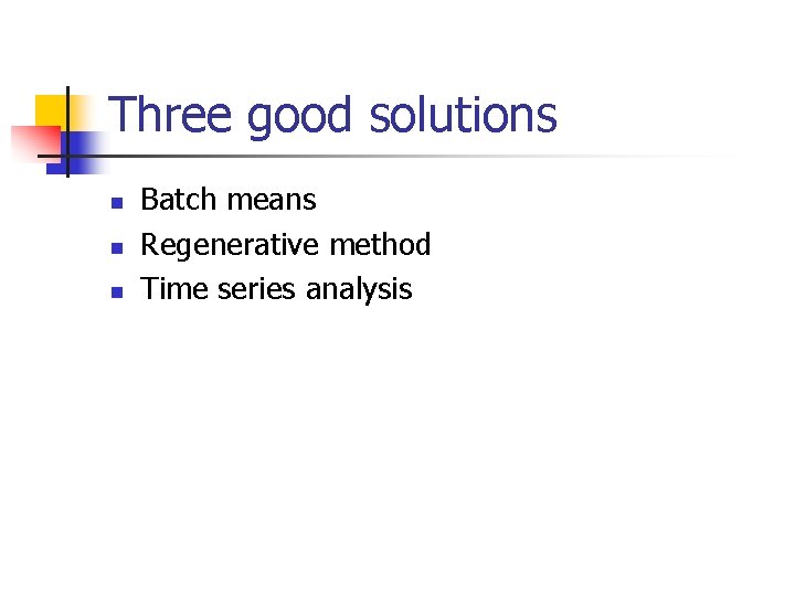 Three good solutions n n n Batch means Regenerative method Time series analysis 