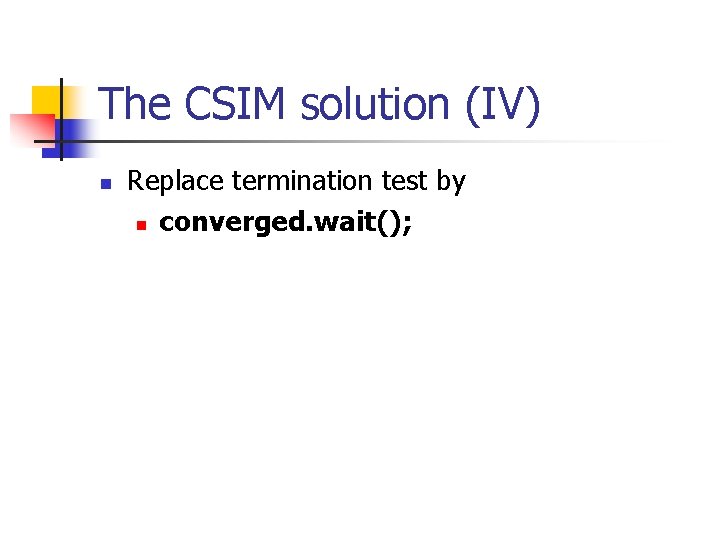 The CSIM solution (IV) n Replace termination test by n converged. wait(); 