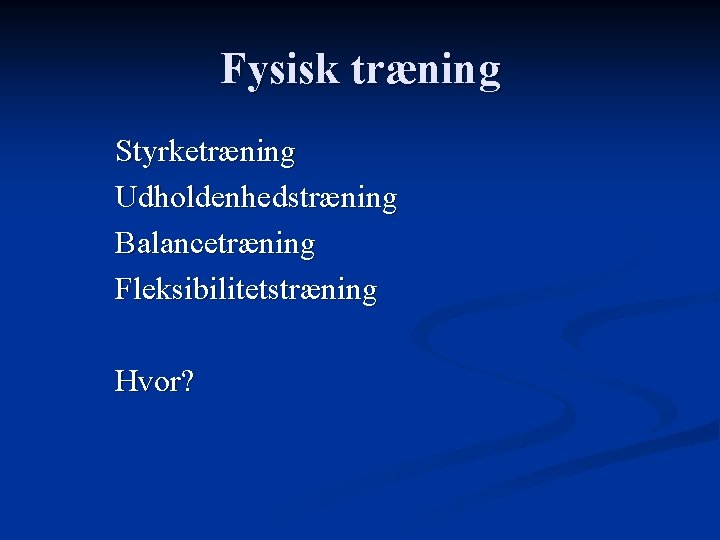 Fysisk træning Styrketræning Udholdenhedstræning Balancetræning Fleksibilitetstræning Hvor? 