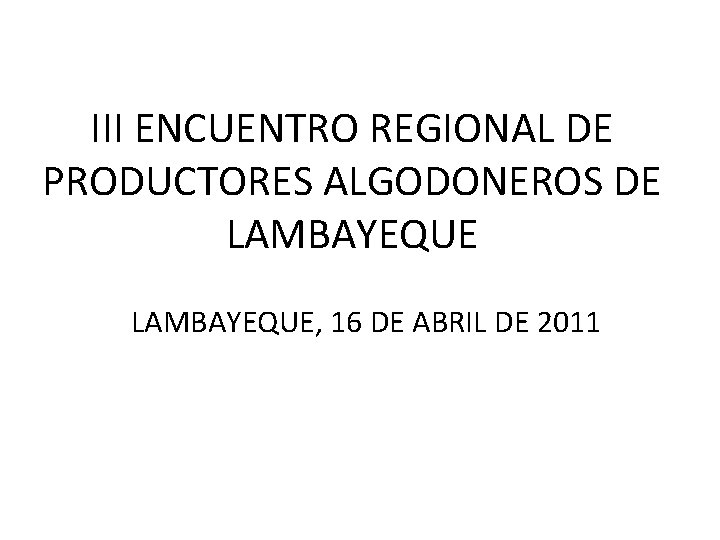 III ENCUENTRO REGIONAL DE PRODUCTORES ALGODONEROS DE LAMBAYEQUE, 16 DE ABRIL DE 2011 