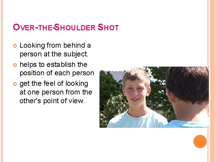 OVER-THE-SHOULDER SHOT Looking from behind a person at the subject. helps to establish the