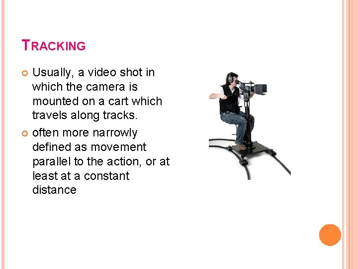 TRACKING Usually, a video shot in which the camera is mounted on a cart