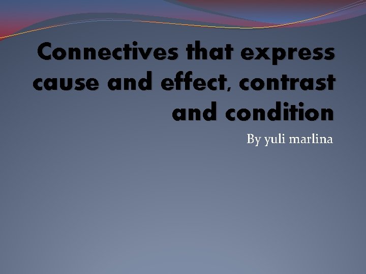 Connectives that express cause and effect, contrast and condition By yuli marlina 