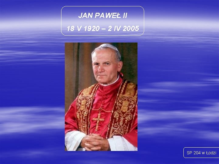 JAN PAWEŁ II 18 V 1920 – 2 IV 2005 SP 204 w Łodzi