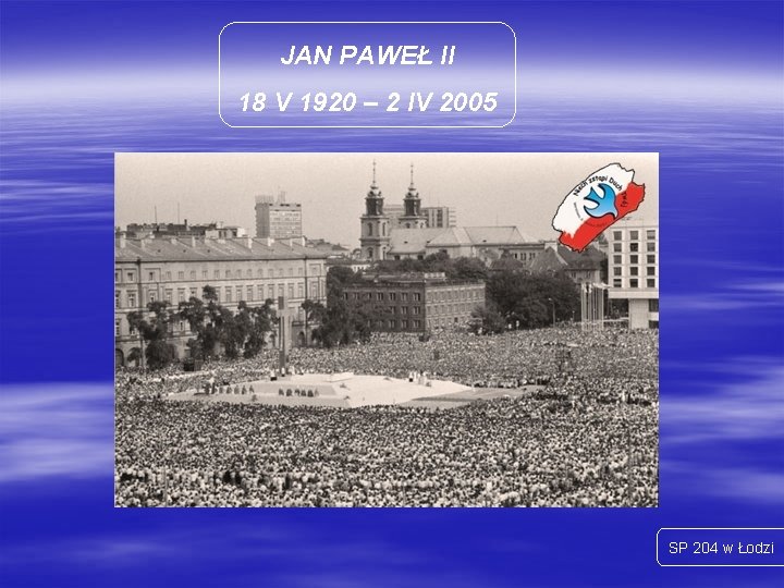 JAN PAWEŁ II 18 V 1920 – 2 IV 2005 SP 204 w Łodzi