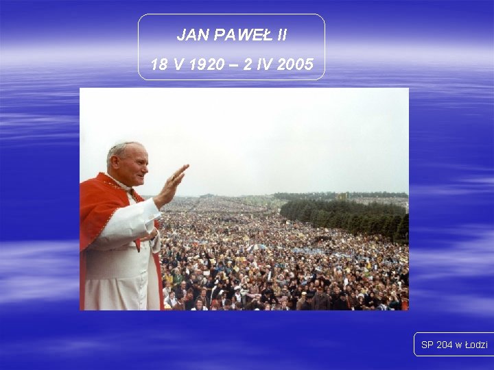 JAN PAWEŁ II 18 V 1920 – 2 IV 2005 SP 204 w Łodzi