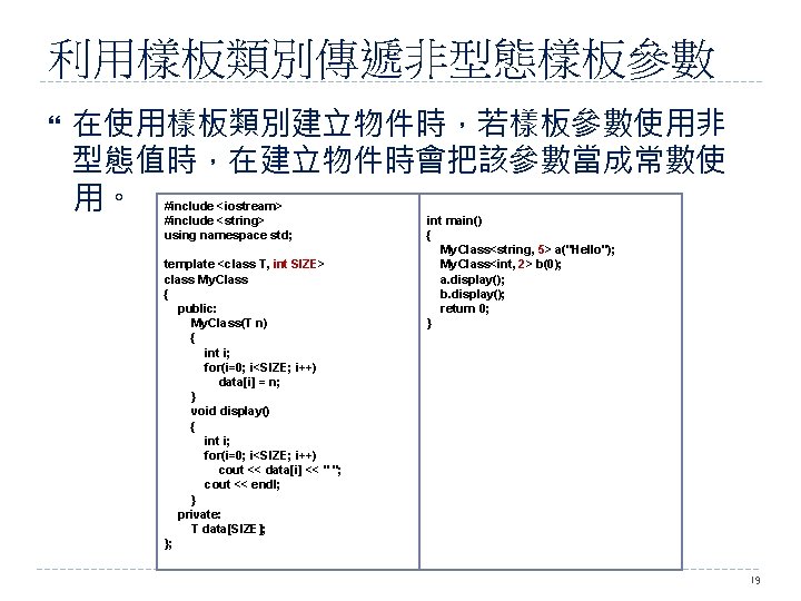 利用樣板類別傳遞非型態樣板參數 在使用樣板類別建立物件時，若樣板參數使用非 型態值時，在建立物件時會把該參數當成常數使 用。 #include <iostream> #include <string> using namespace std; template <class T,