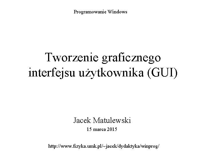 Programowanie Windows Tworzenie graficznego interfejsu użytkownika (GUI) Jacek Matulewski 15 marca 2015 http: //www.