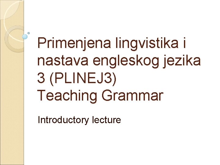 Primenjena lingvistika i nastava engleskog jezika 3 (PLINEJ 3) Teaching Grammar Introductory lecture 