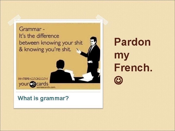 Pardon my French. What is grammar? 