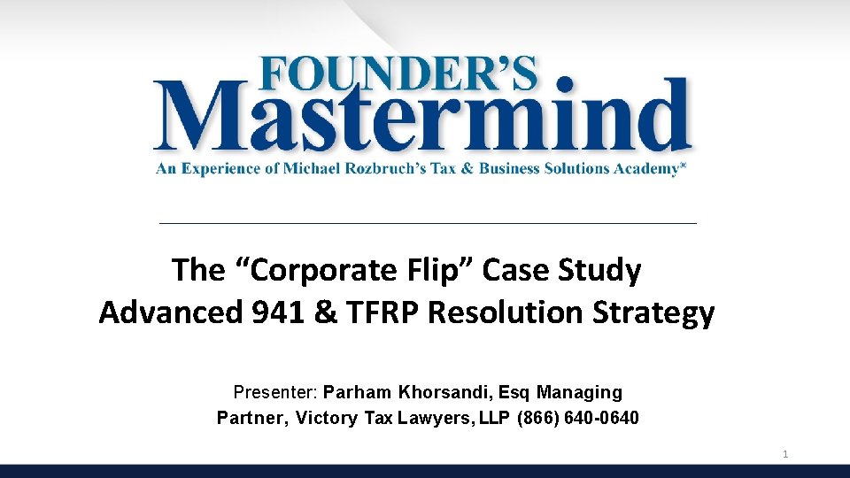 The “Corporate Flip” Case Study Advanced 941 & TFRP Resolution Strategy Presenter: Parham Khorsandi,