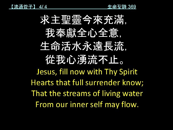 【流通管子】 4/ 4 生命聖詩 369 求主聖靈今來充滿， 我奉獻全心全意， 生命活水永遠長流， 從我心湧流不止。 Jesus, fill now with Thy