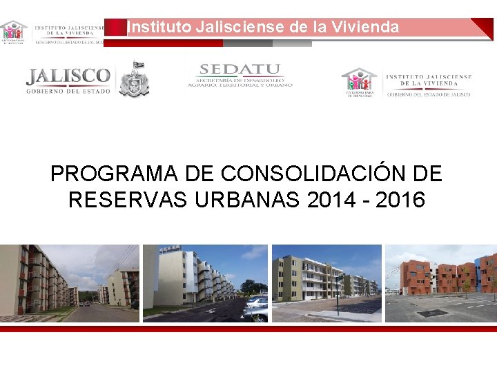 Instituto Jalisciense de la Vivienda 1 PROGRAMA DE CONSOLIDACIÓN DE RESERVAS URBANAS 2014 -