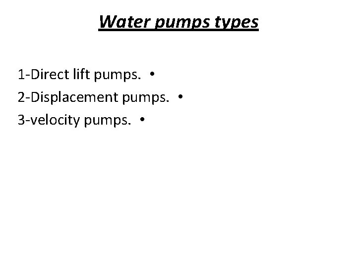 Water pumps types 1 -Direct lift pumps. • 2 -Displacement pumps. • 3 -velocity