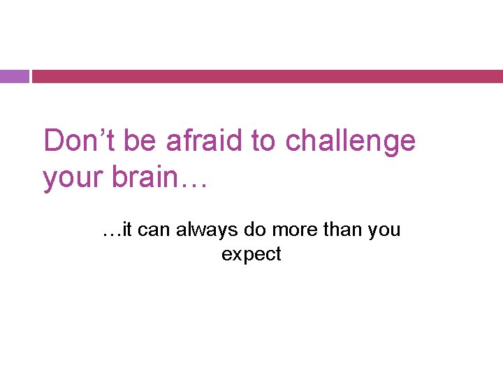 Don’t be afraid to challenge your brain… …it can always do more than you