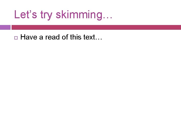 Let’s try skimming… Have a read of this text… 