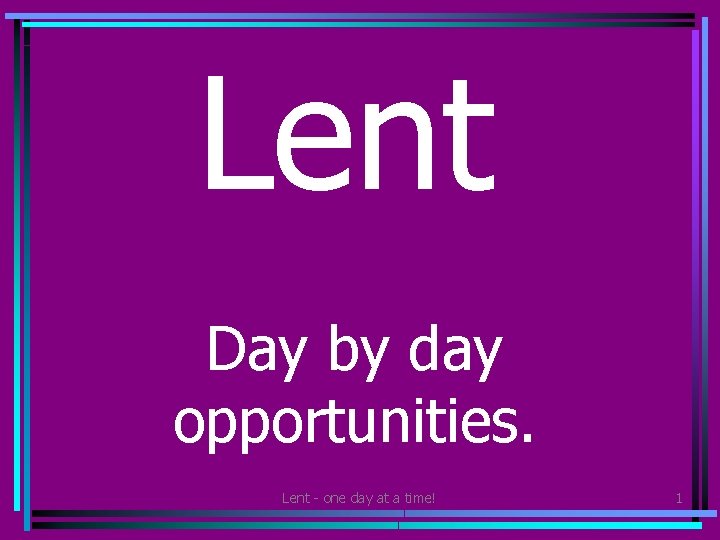 Lent Day by day opportunities. Lent - one day at a time! 1 