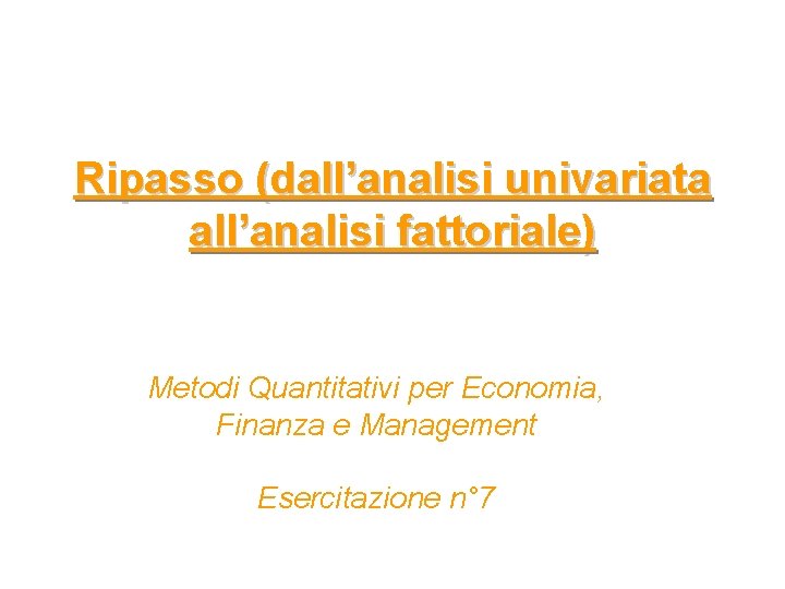 Ripasso (dall’analisi univariata all’analisi fattoriale) Metodi Quantitativi per Economia, Finanza e Management Esercitazione n°
