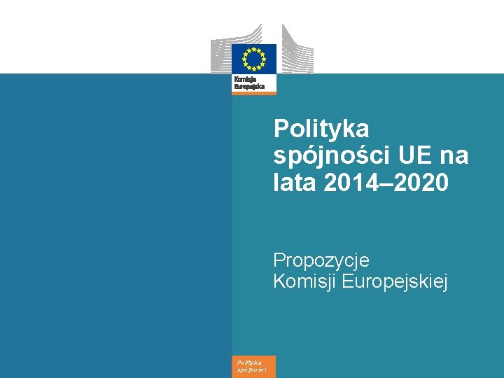 Polityka spójności UE na lata 2014– 2020 Propozycje Komisji Europejskiej Polityka spójności 