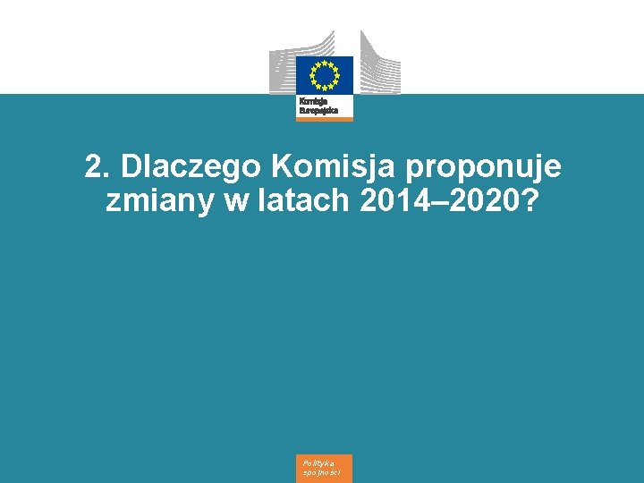 2. Dlaczego Komisja proponuje zmiany w latach 2014– 2020? Polityka spójności 