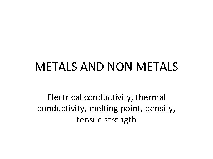 METALS AND NON METALS Electrical conductivity, thermal conductivity, melting point, density, tensile strength 