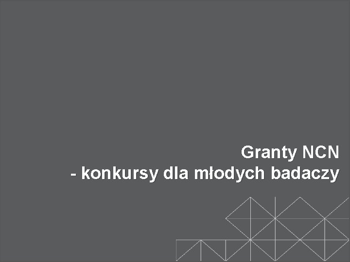 Granty NCN - konkursy dla młodych badaczy 13 Granty NCN - konkursy dla młodych badaczy 13