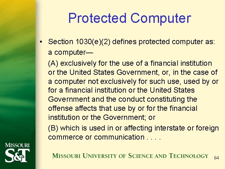 Protected Computer • Section 1030(e)(2) defines protected computer as: a computer— (A) exclusively for