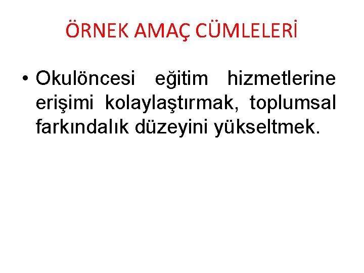 ÖRNEK AMAÇ CÜMLELERİ • Okulöncesi eğitim hizmetlerine erişimi kolaylaştırmak, toplumsal farkındalık düzeyini yükseltmek. 