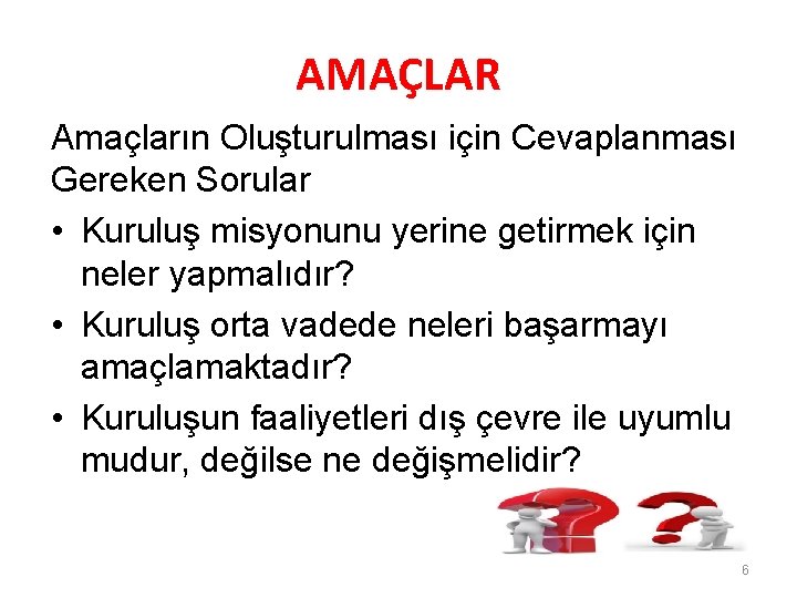 AMAÇLAR Amaçların Oluşturulması için Cevaplanması Gereken Sorular • Kuruluş misyonunu yerine getirmek için neler