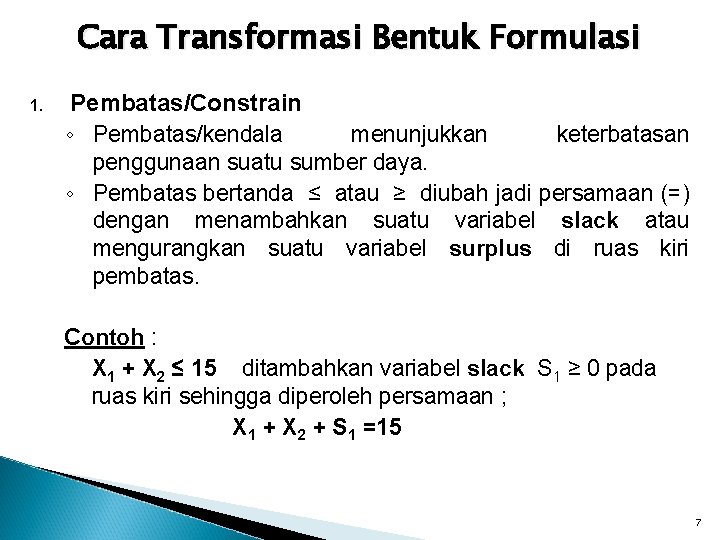 Cara Transformasi Bentuk Formulasi 1. Pembatas/Constrain ◦ Pembatas/kendala menunjukkan keterbatasan penggunaan suatu sumber daya.