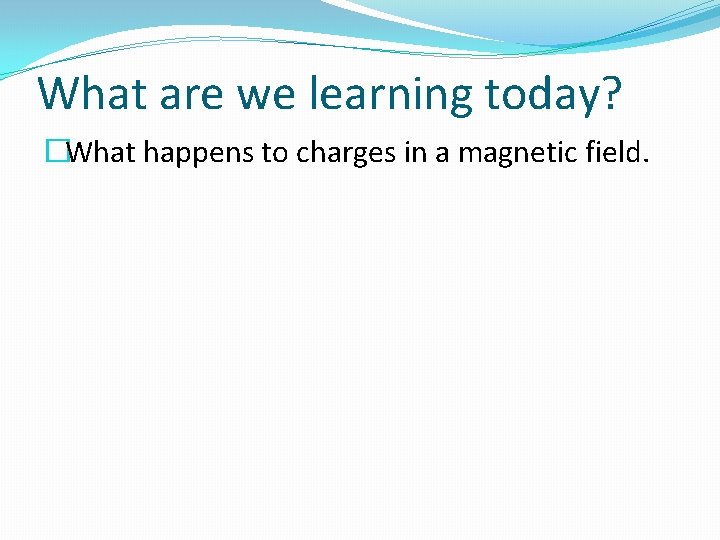 What are we learning today? �What happens to charges in a magnetic field. 