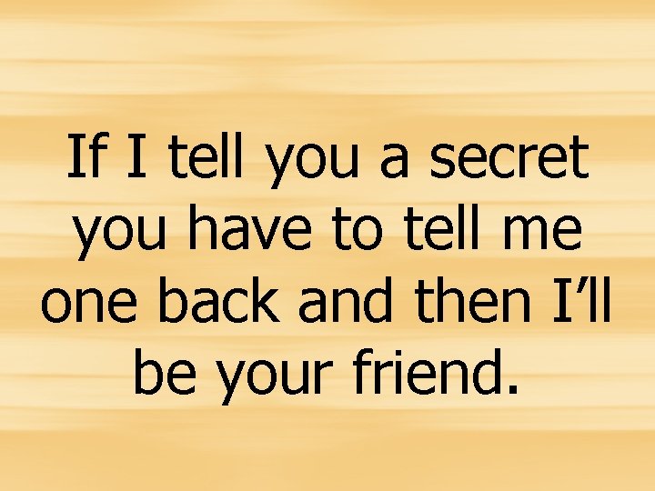 If I tell you a secret you have to tell me one back and