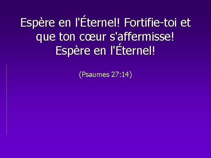 Espère en l'Éternel! Fortifie-toi et que ton cœur s'affermisse! Espère en l'Éternel! (Psaumes 27: