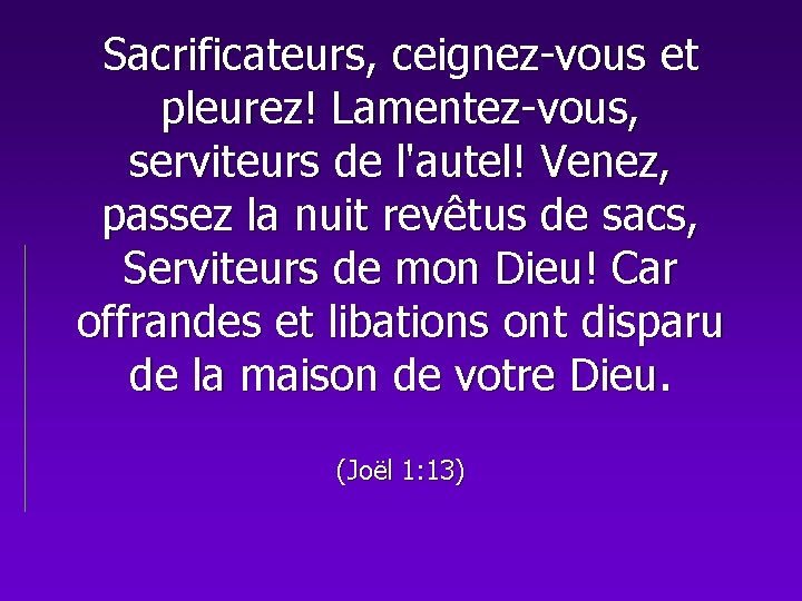 Sacrificateurs, ceignez-vous et pleurez! Lamentez-vous, serviteurs de l'autel! Venez, passez la nuit revêtus de