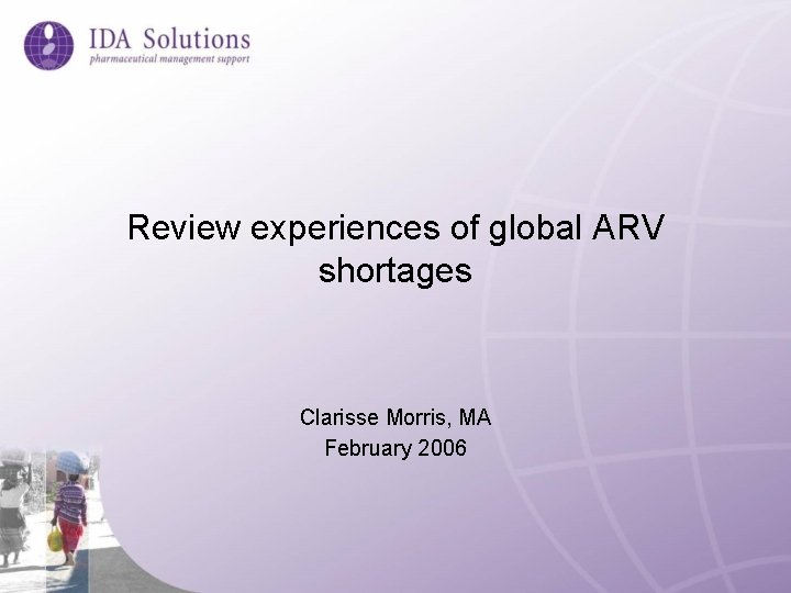 Review experiences of global ARV shortages Clarisse Morris, MA February 2006 