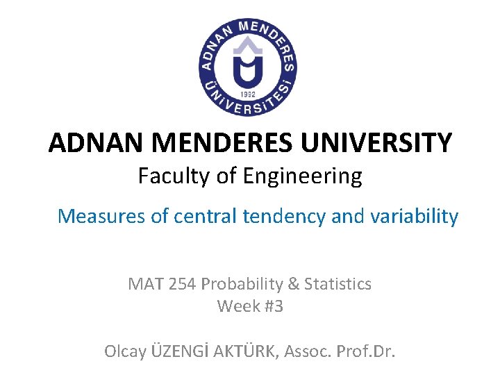 ADNAN MENDERES UNIVERSITY Faculty of Engineering Measures of central tendency and variability MAT 254